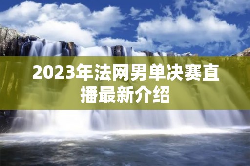 2023年法网男单决赛直播最新介绍 2023年法网男单决赛直播最新介绍