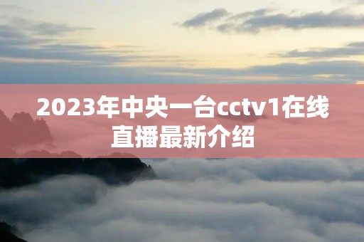 2023年中央一台cctv1在线直播最新介绍 2023年中央一台cctv1在线直播最新介绍