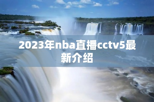 2023年nba直播cctv5最新介绍 2023年nba直播cctv5最新介绍