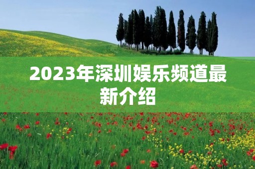2023年深圳娱乐频道最新介绍 2023年深圳娱乐频道最新介绍