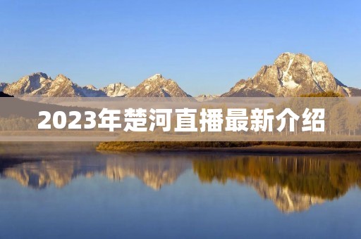 2023年楚河直播最新介绍 2023年楚河直播最新介绍