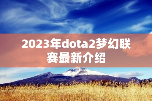 2023年dota2梦幻联赛最新介绍 2023年dota2梦幻联赛最新介绍