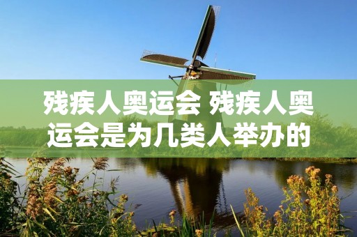 残疾人奥运会 残疾人奥运会是为几类人举办的 残疾人奥运会 残疾人奥运会是为几类人举办的