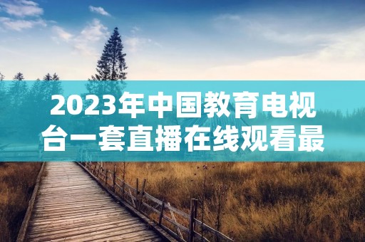 2023年中国教育电视台一套直播在线观看最新介绍