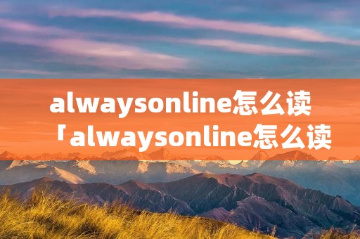 alwaysonline怎么读「alwaysonline怎么读出来」