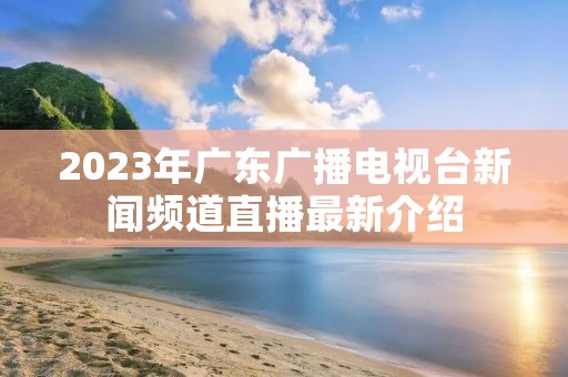2023年广东广播电视台新闻频道直播最新介绍