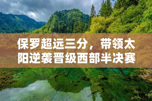 保罗超远三分,带领太阳逆袭晋级西部半决赛 保罗超远三分,带领太阳逆袭晋级西部半决赛