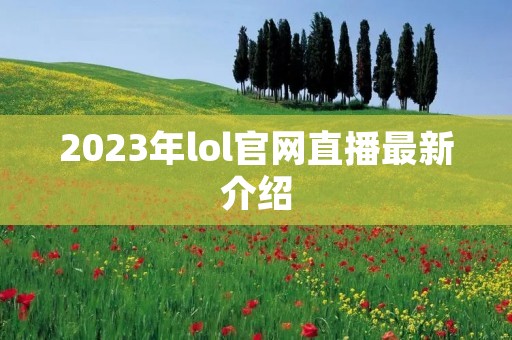2023年lol官网直播最新介绍 2023年lol官网直播最新介绍