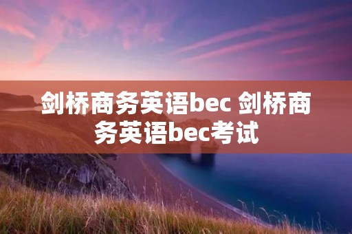 剑桥商务英语bec 剑桥商务英语bec考试 剑桥商务英语bec 剑桥商务英语bec考试