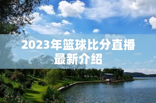 2023年篮球比分直播最新介绍 2023年篮球比分直播最新介绍