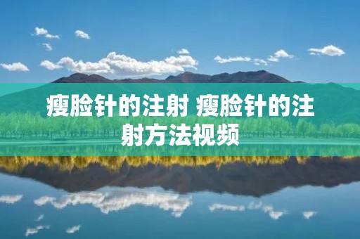 瘦脸针的注射 瘦脸针的注射方法视频