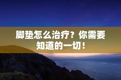 脚垫怎么治疗?你需要知道的一切! 脚垫怎么治疗?你需要知道的一切!