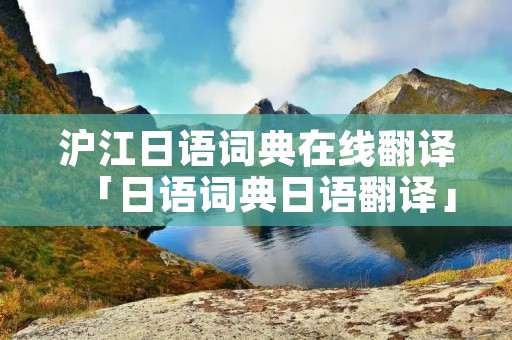 沪江日语词典在线翻译「日语词典日语翻译」