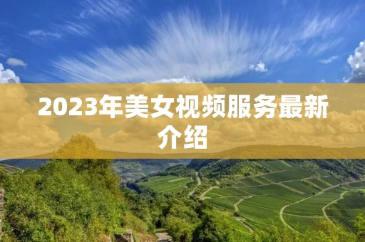 2023年美女视频服务最新介绍 2023年美女视频服务最新介绍