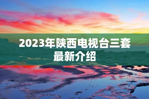2023年陕西电视台三套最新介绍 2023年陕西电视台三套最新介绍