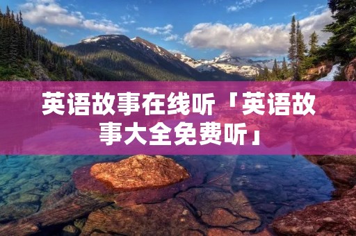 英语故事在线听「英语故事大全免费听」