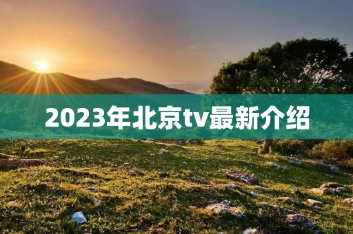 2023年北京tv最新介绍 2023年北京tv最新介绍