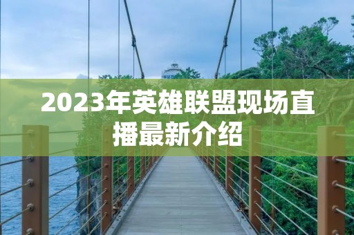 2023年英雄联盟现场直播最新介绍 2023年英雄联盟现场直播最新介绍