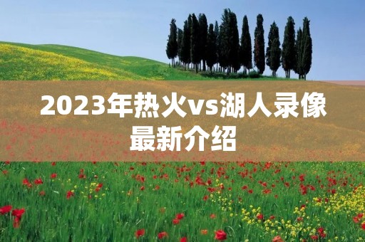 2023年热火vs湖人录像最新介绍 2023年热火vs湖人录像最新介绍