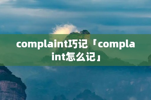 complaint巧记「complaint怎么记」