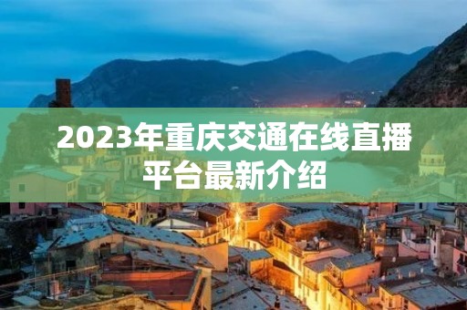 2023年重庆交通在线直播平台最新介绍 2023年重庆交通在线直播平台最新介绍
