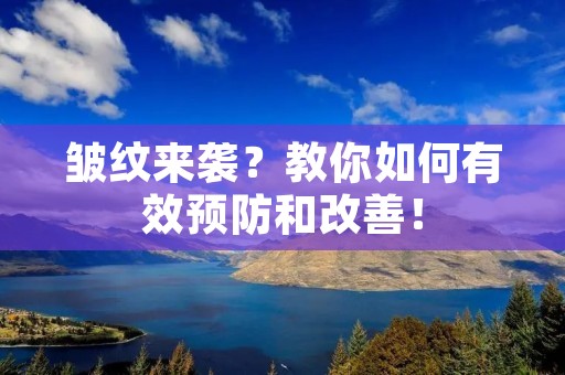 皱纹来袭?教你如何有效预防和改善! 皱纹来袭?教你如何有效预防和改善!