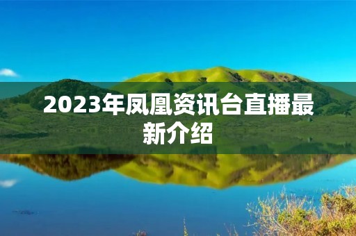 2023年凤凰资讯台直播最新介绍 2023年凤凰资讯台直播最新介绍