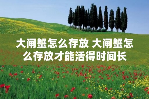 大闸蟹怎么存放 大闸蟹怎么存放才能活得时间长