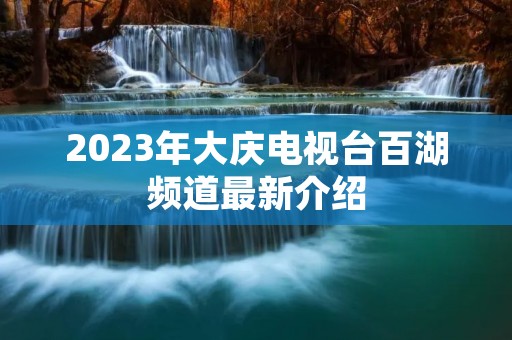 2023年大庆电视台百湖频道最新介绍 2023年大庆电视台百湖频道最新介绍