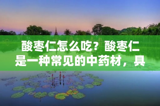 酸枣仁怎么吃?酸枣仁是一种常见的中药材,具有清热解毒、滋阴润燥等功效,常用于治疗口干舌燥、咳嗽、便秘等症状。但是,很多人对于酸枣仁的食用方法并不是很了解,下面就为大家详细介绍一下酸枣仁的食用方法。 酸枣仁怎么吃?酸枣仁是一种常见的中药材,具有清热解毒、滋阴润燥等功效,常用于治疗口干舌燥、咳嗽、便秘等症状。但是,很多人对于酸枣仁的食用方法并不是很了解,下面就为大家详细介绍一下酸枣仁的食用方法。