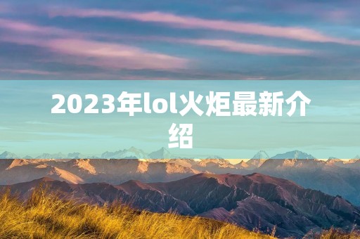 2023年lol火炬最新介绍 2023年lol火炬最新介绍