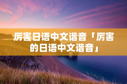 厉害日语中文谐音「厉害的日语中文谐音」