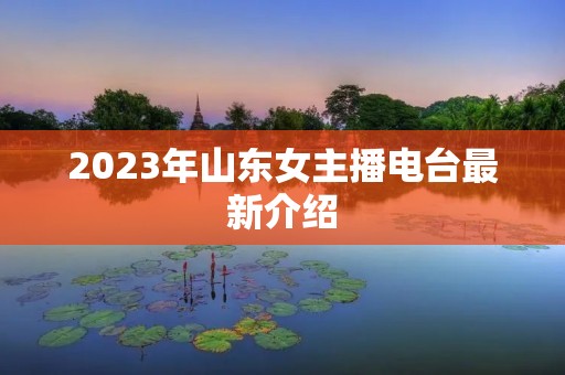 2023年山东女主播电台最新介绍 2023年山东女主播电台最新介绍
