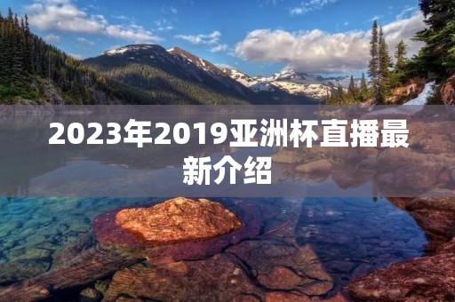 2023年2019亚洲杯直播最新介绍 2023年2019亚洲杯直播最新介绍