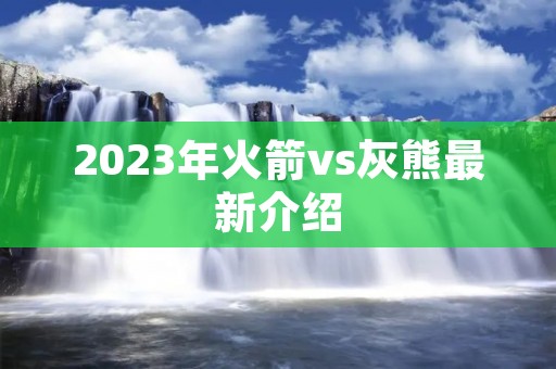 2023年火箭vs灰熊最新介绍 2023年火箭vs灰熊最新介绍