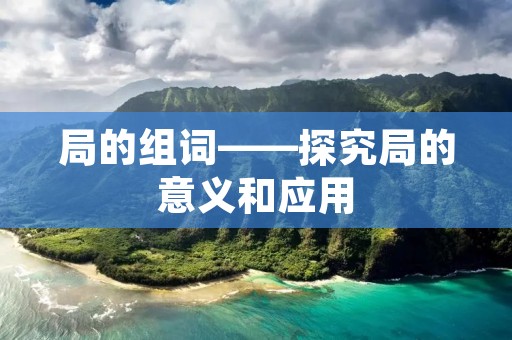 局的组词——探究局的意义和应用 局的组词——探究局的意义和应用
