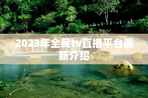 2023年全民tv直播平台最新介绍