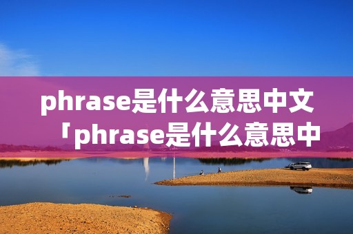 phrase是什么意思中文「phrase是什么意思中文翻译是什么意思啊了」