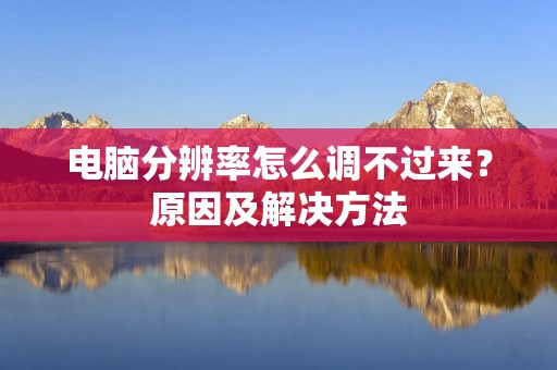 电脑分辨率怎么调不过来?原因及解决方法