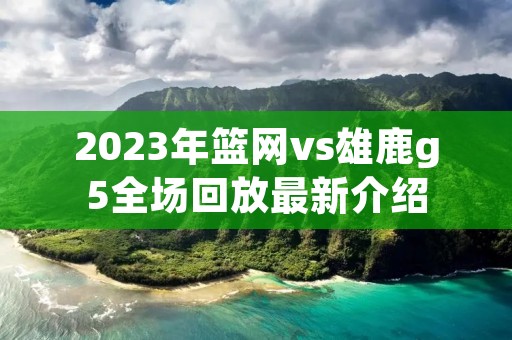 2023年篮网vs雄鹿g5全场回放最新介绍