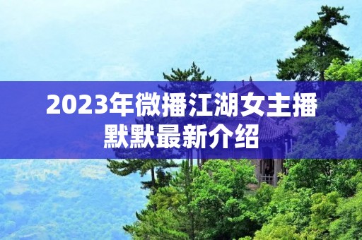 2023年微播江湖女主播默默最新介绍