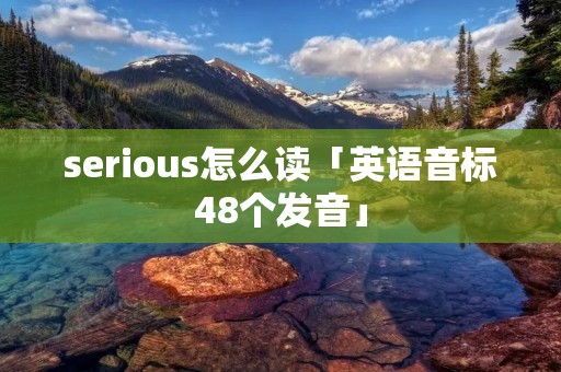 serious怎么读「英语音标48个发音」 serious怎么读「英语音标48个发音」