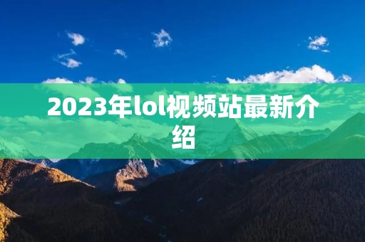 2023年lol视频站最新介绍