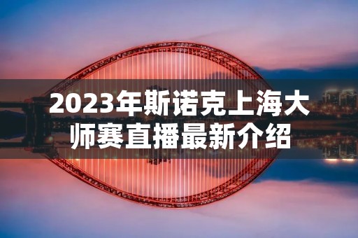 2023年斯诺克上海**赛直播最新介绍 2023年斯诺克上海**赛直播最新介绍
