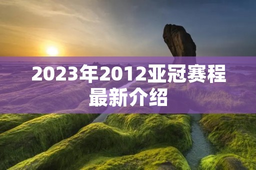 2023年2012亚冠赛程最新介绍