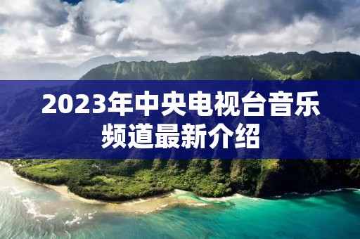 2023年中央电视台音乐频道最新介绍
