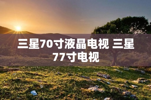 三星70寸液晶电视 三星77寸电视 三星70寸液晶电视 三星77寸电视