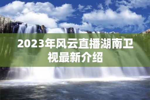 2023年风云直播湖南卫视最新介绍 2023年风云直播湖南卫视最新介绍