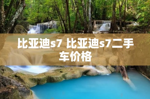 比亚迪s7 比亚迪s7二手车价格 比亚迪s7 比亚迪s7二手车价格