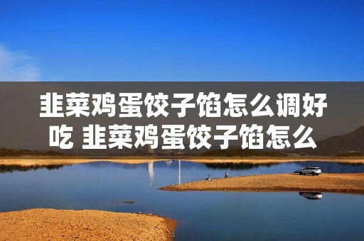 韭菜鸡蛋饺子馅怎么调好吃 韭菜鸡蛋饺子馅怎么调好吃又嫩